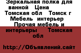 Зеркальная полка для ванной › Цена ­ 3 500 - Томская обл., Томск г. Мебель, интерьер » Прочая мебель и интерьеры   . Томская обл.